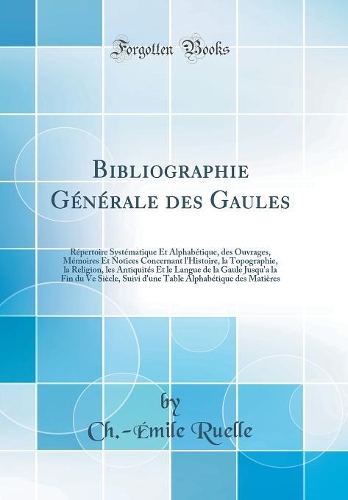 Bibliographie Générale Des Gaules: Répertoire Systématique Et Alphabétique, Des Ouvrages, Mémoires Et Notices Concernant l'Histoire, La Topographie, La Religion, Les Antiquités Et Le 