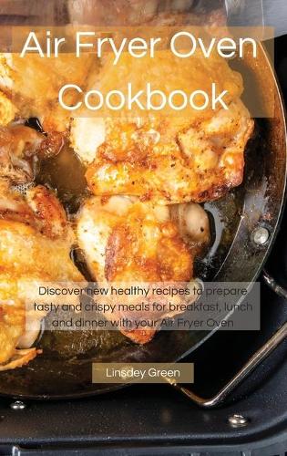 Air Fryer Oven Cookbook: Discover new healthy recipes to prepare tasty and crispy meals for breakfast, lunch and dinner with your Air Fryer Oven