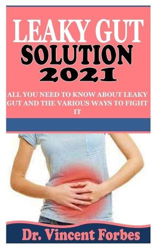 Leaky Gut Solution 2021: All You Need To Know About Leaky Gut and the Various Ways to Fight It