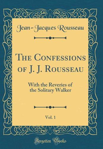The Confessions of J. J. Rousseau, Vol. 1: With the Reveries of the Solitary Walker (Classic Reprint)