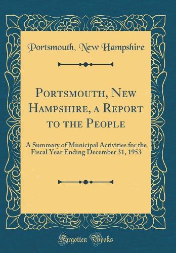 Portsmouth, New Hampshire, a Report to the People: A Summary of Municipal Activities for the Fiscal Year Ending December 31, 1953 (Classic Reprint)