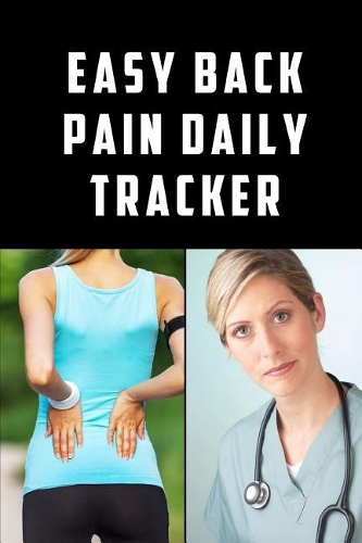 Easy Back Pain Daily Tracker: Use This Daily Undated Pain Tracking Notebook To Document Signs and Symptoms, Take To Your Doctor's Appointments, Hospital Stays or Better Pain Mana