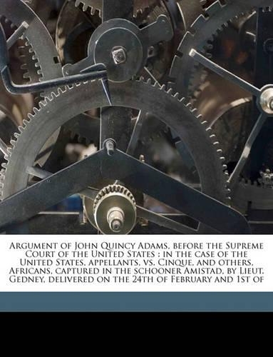 Argument of John Quincy Adams, Before the Supreme Court of the United States: In the Case of the United States, Appellants, vs. Cinque, and Others, Africans, Captured in the Schooner Amistad, by Lieut. Gedney, Delivered on the