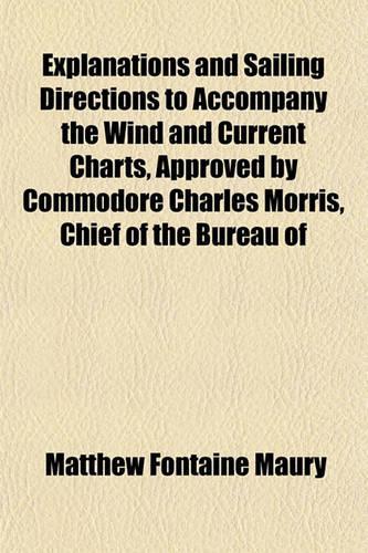 Explanations and Sailing Directions to Accompany the Wind and Current Charts, Approved by Commodore Charles Morris, Chief of the Bureau of