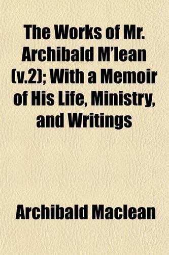 The Works of Mr. Archibald M'Lean (V.2); With a Memoir of His Life, Ministry, and Writings