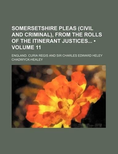 Somersetshire Pleas (Civil and Criminal), from the Rolls of the Itinerant Justices (Volume 11 ): (English)