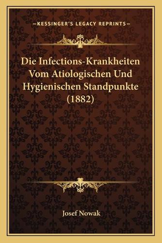 Die Infections-Krankheiten Vom Atiologischen Und Hygienischen Standpunkte (1882)