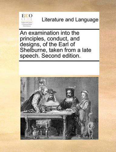 An examination into the principles, conduct, and designs, of the Earl of Shelburne, taken from a late speech. Second edition.: (English)
