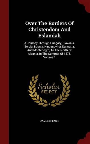Over the Borders of Christendom and Eslamiah: A Journey Through Hungary, Slavonia, Servia, Bosnia, Herzegovina, Dalmatia, and Montenegro, to the North of Albania, in the Summer of 1875, Volume 1(English)