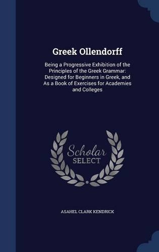 Greek Ollendorff: Being a Progressive Exhibition of the Principles of the Greek Grammar: Designed for Beginners in Greek, and As a Book of Exercises for Academies and