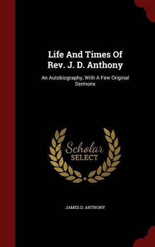 Life And Times Of Rev. J. D. Anthony: An Autobiography, With A Few Original Sermons(English)