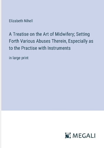 A Treatise on the Art of Midwifery; Setting Forth Various Abuses Therein, Especially as to the Practise with Instruments: in large print