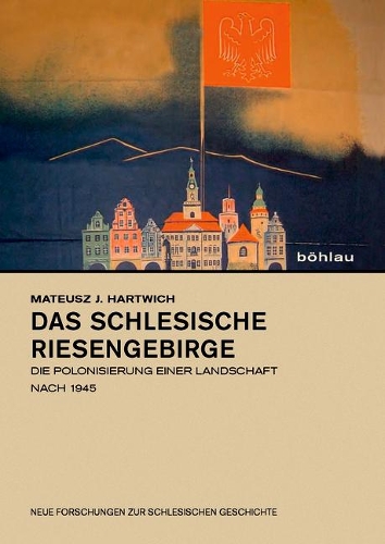 Das Schlesische Riesengebirge: Die Polonisierung Einer Landschaft Nach 1945(23 Neue Forschungen Zur Schlesischen Geschichte)