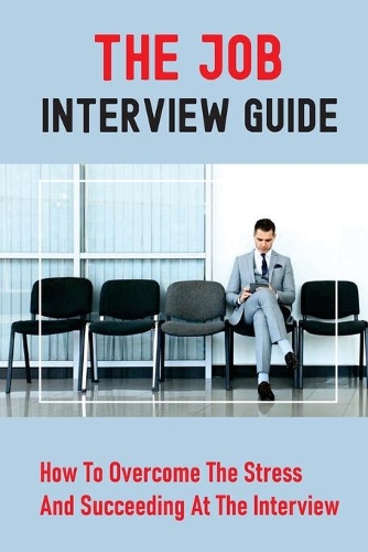 The Job Interview Guide: How To Overcome The Stress And Succeeding At The Interview: Job Interview Questions