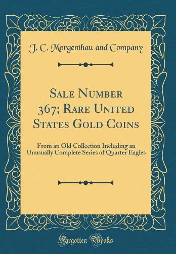 Sale Number 367; Rare United States Gold Coins: From an Old Collection Including an Unusually Complete Series of Quarter Eagles (Classic Reprint)