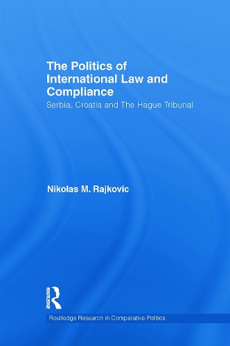 The Politics of International Law and Compliance: Serbia, Croatia and The Hague Tribunal(Routledge Research in Comparative Politics)