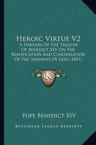 Heroic Virtue V2: A Portion Of The Treatise Of Benedict XIV On The Beatification And Canonization Of The Servants Of God (1851)(English)