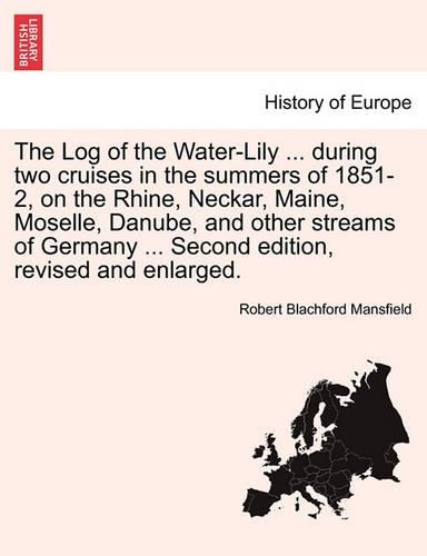 The Log of the Water-Lily ... During Two Cruises in the Summers of 1851-2, on the Rhine, Neckar, Maine, Moselle, Danube, and Other Streams of Germany ... Second Edition, Revised and Enlarged.
