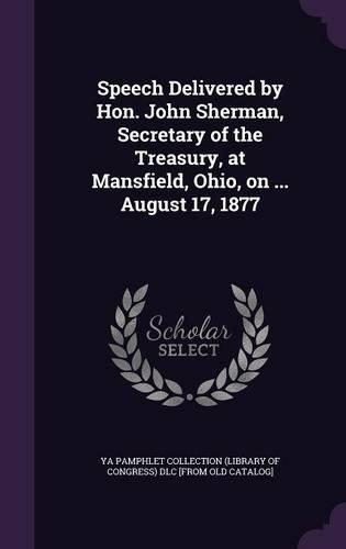 Speech Delivered by Hon. John Sherman, Secretary of the Treasury, at Mansfield, Ohio, on ... August 17, 1877: (English)