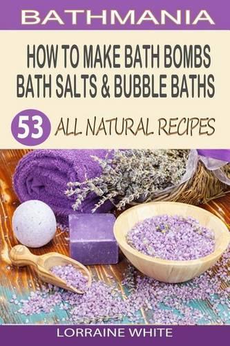 How To Make Bath Bombs, Bath Salts & Bubble Baths: 53 All Natural & Organic Recipes(All Natural)