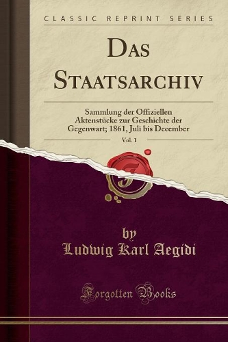 Das Staatsarchiv, Vol. 1: Sammlung Der Offiziellen Aktenstücke Zur Geschichte Der Gegenwart; 1861, Juli Bis December (Classic Reprint)