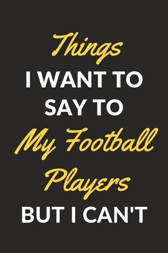 Things I Want To Say To My Football Players But I Can't