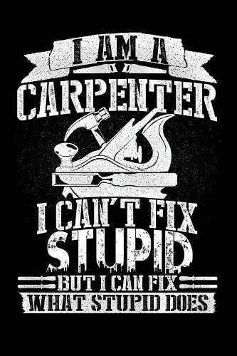 I Am a Carpenter I Can't Fix Stupid But I Can Fix What Stupid Does