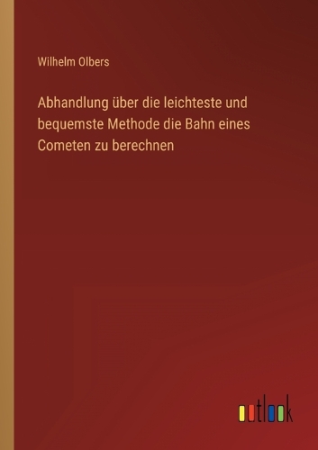 Abhandlung über die leichteste und bequemste Methode die Bahn eines Cometen zu berechnen