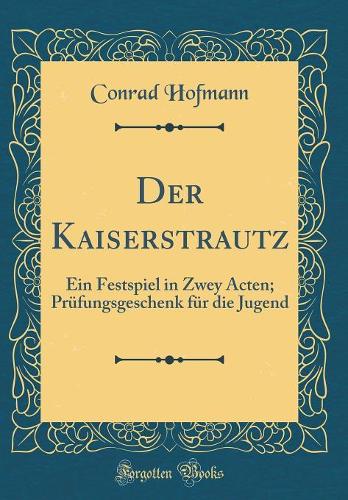 Der Kaiserstrautz: Ein Festspiel in Zwey Acten; Prüfungsgeschenk für die Jugend (Classic Reprint)