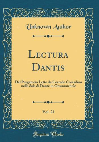 Lectura Dantis, Vol. 21: Del Purgatorio Letto da Corrado Corradino nella Sala di Dante in Orsanmichele (Classic Reprint)