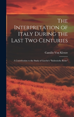 The Interpretation of Italy During the Last Two Centuries: A Contribution to the Study of Goethe's "Italienische Reise"