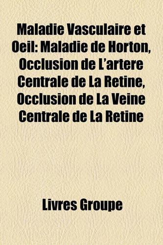 Maladie Vasculaire Et Oeil: Maladie de Horton, Occlusion de L'Artre Centrale de La Rtine, Occlusion de La Veine Centrale de La Rtine(French)