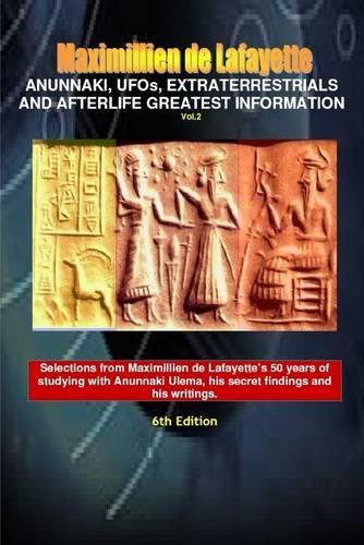 Anunnaki, Ufos, Extraterrestrials and Afterlife Greatest Information: Vol. 2 - 6th Edition - Selections from Maximillien de Lafayette's 50 years of studying with Anunnaki Ulema, his secret findings and his writings.