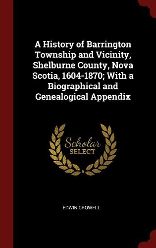 A History of Barrington Township and Vicinity, Shelburne County, Nova Scotia, 1604-1870; With a Biographical and Genealogical Appendix