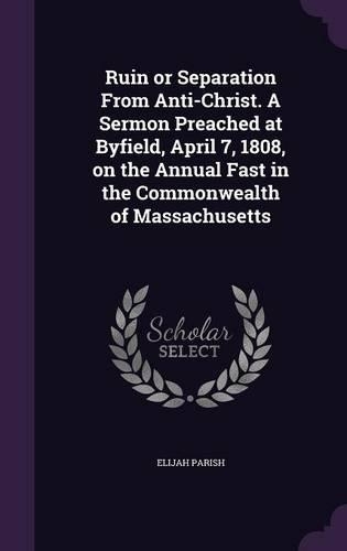 Ruin or Separation from Anti-Christ. a Sermon Preached at Byfield, April 7, 1808, on the Annual Fast in the Commonwealth of Massachusetts