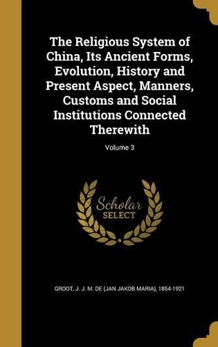 The Religious System of China, Its Ancient Forms, Evolution, History and Present Aspect, Manners, Customs and Social Institutions Connected Therewith; Volume 3