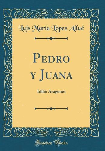 Pedro y Juana: Idilio Aragonés (Classic Reprint)