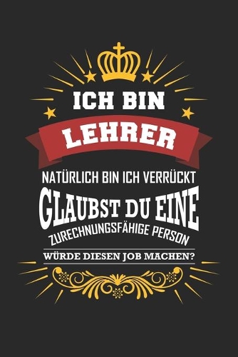 Ich bin Lehrer natürlich bin ich verrückt Glaubst du eine zurechnungsfähige Person würde diesen Job machen?