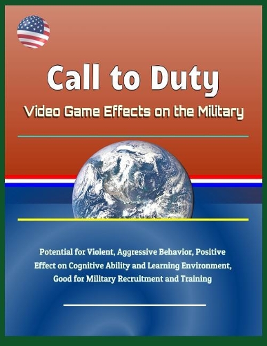 Call to Duty: Video Game Effects on the Military - Potential for Violent, Aggressive Behavior, Positive Effect on Cognitive Ability and Learning Environment, Good