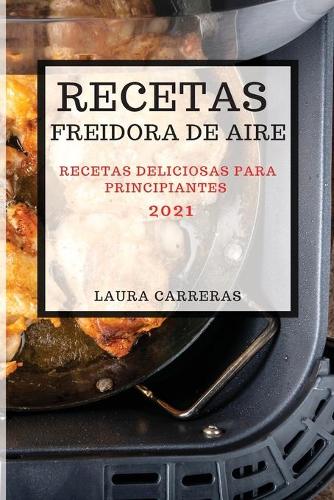 Recetas Freidora de Aire 2021 (Air Fryer Recipes Spanish Edition): Recetas Deliciosas Para Principiantes