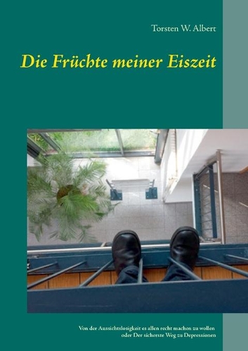Früchte meiner Eiszeit: Von der Aussichtslosigkeit es allen recht machen zu wollen oder der sicherste Weg zu Depressionen(German)