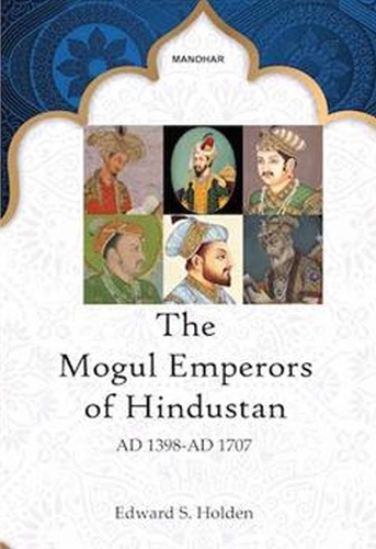 The Mogul Emperors of Hindustan: AD 1398-AD 1707