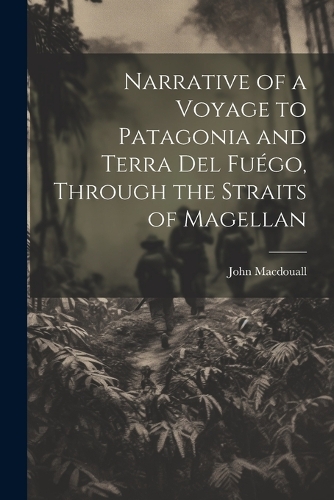 Narrative of a Voyage to Patagonia and Terra Del Fuégo, Through the Straits of Magellan