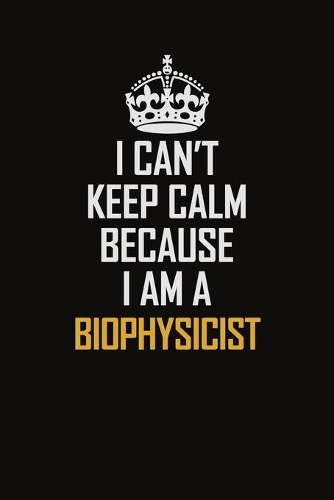 I Can't Keep Calm Because I Am A Biophysicist: Motivational Career Pride Quote 6x9 Blank Lined Job Inspirational Notebook Journal