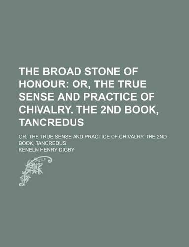 The Broad Stone of Honour; Or, the True Sense and Practice of Chivalry. the 2nd Book, Tancredus. Or, the True Sense and Practice of Chivalry. the 2nd Book, Tancredus
