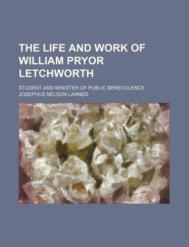 The Life and Work of William Pryor Letchworth; Student and Minister of Public Benevolence