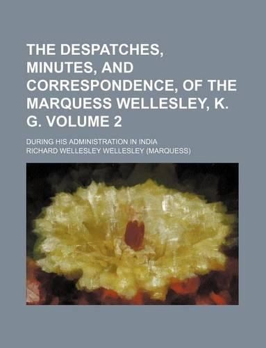 The Despatches, Minutes, and Correspondence, of the Marquess Wellesley, K. G; During His Administration in India Volume 2