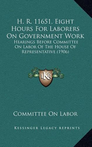 H. R. 11651, Eight Hours for Laborers on Government Work: Hearings Before Committee on Labor of the House of Representative (1906)