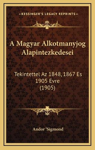 A Magyar Alkotmanyjog Alapintezkedesei: Tekintettel Az 1848, 1867 Es 1905 Evre (1905)