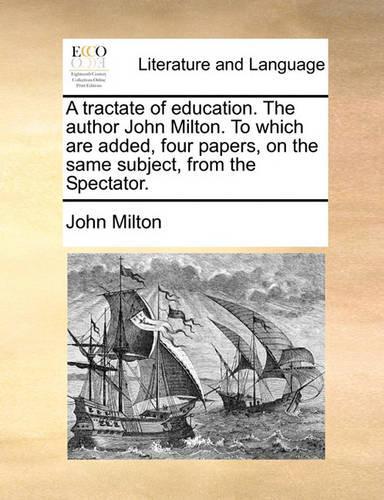 A Tractate of Education. the Author John Milton. to Which Are Added, Four Papers, on the Same Subject, from the Spectator.: (English)
